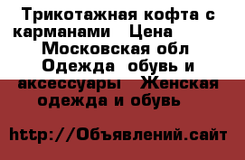 Трикотажная кофта с карманами › Цена ­ 500 - Московская обл. Одежда, обувь и аксессуары » Женская одежда и обувь   